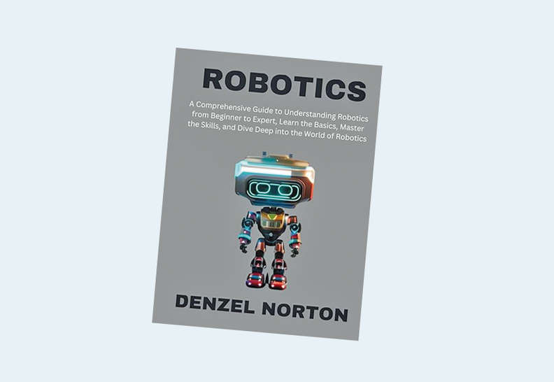 Robotics: A Comprehensive Guide to Understanding Robotics from Beginner to Expert, Learn the Basics, Master the Skills, and Dive Deep into the World of Robotics